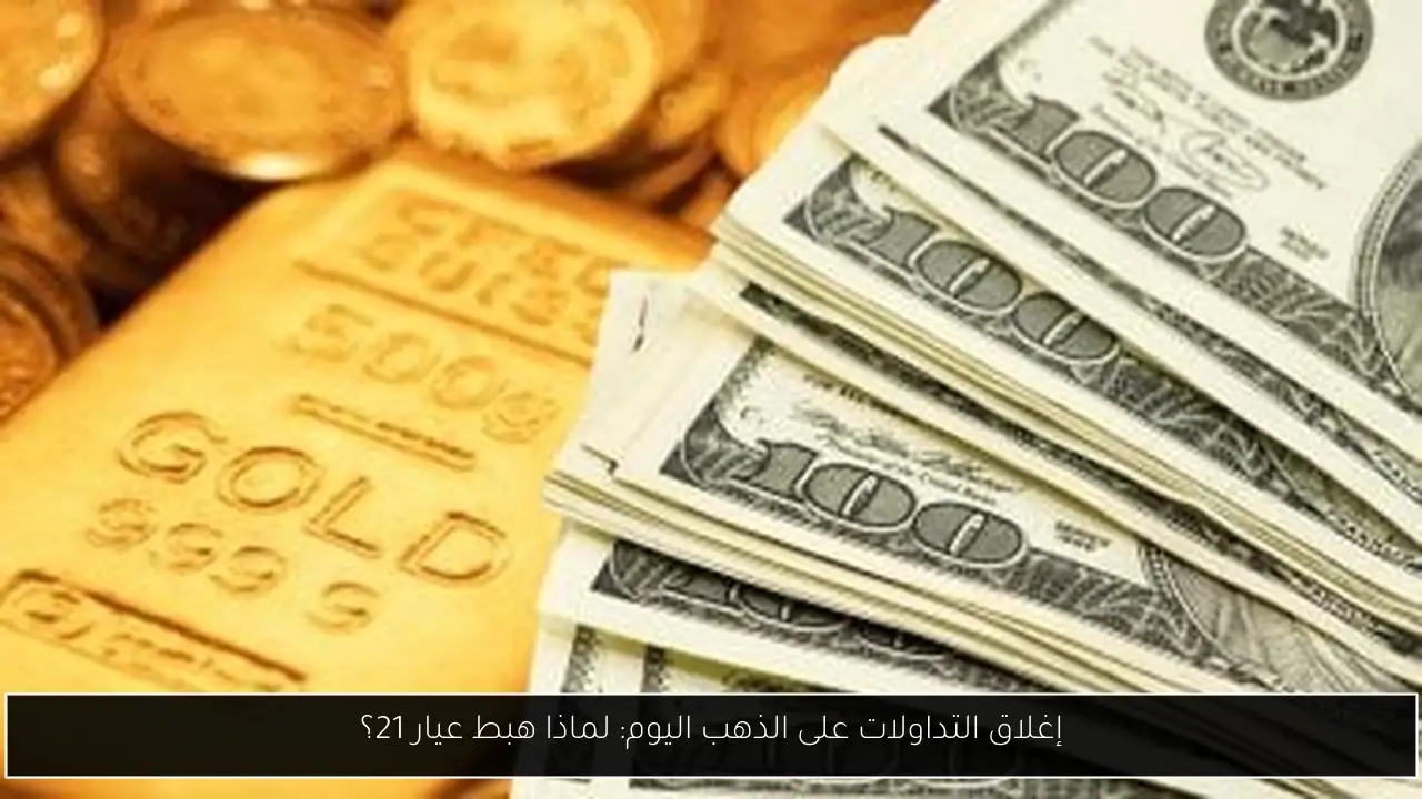 إغلاق التداولات على الذهب اليوم: لماذا هبط عيار 21؟