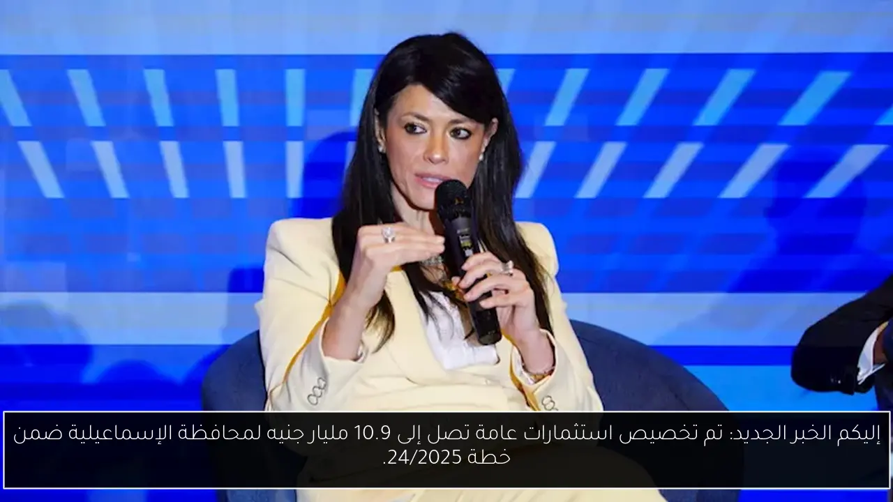 إليكم الخبر الجديد: تم تخصيص استثمارات عامة تصل إلى 10.9 مليار جنيه لمحافظة الإسماعيلية ضمن خطة 24/2025.