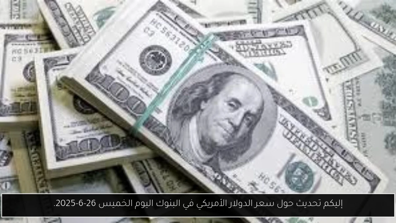 إليكم تحديث حول سعر الدولار الأمريكي في البنوك اليوم الخميس 26-6-2025.