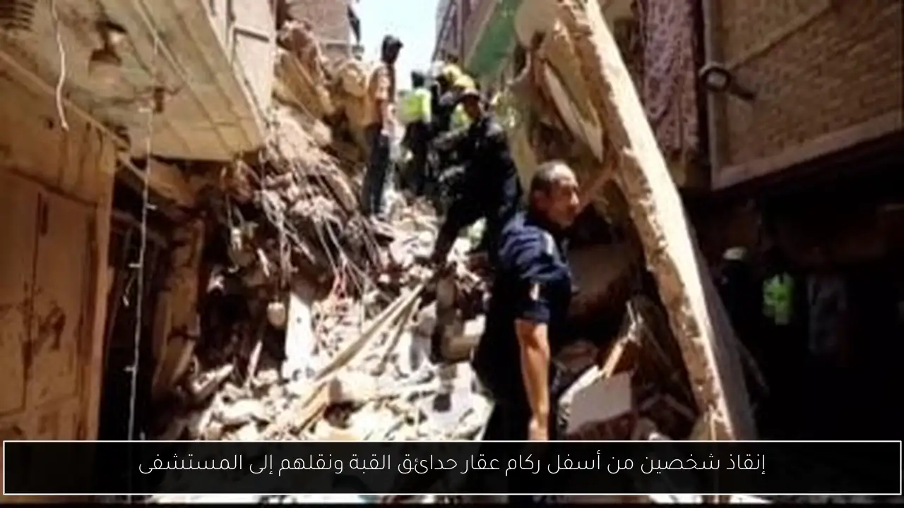 إنقاذ شخصين من أسفل ركام عقار حدائق القبة ونقلهم إلى المستشفى