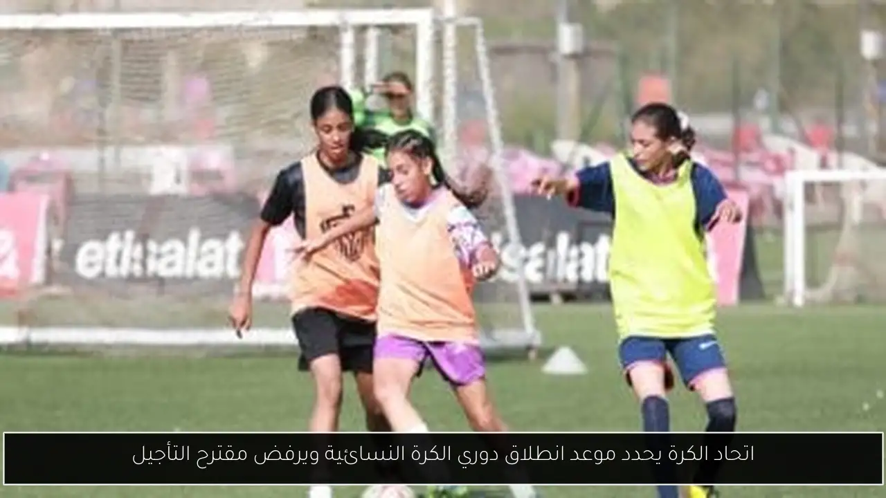 اتحاد الكرة يحدد موعد انطلاق دوري الكرة النسائية ويرفض مقترح التأجيل
