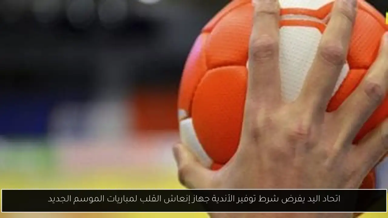 اتحاد اليد يفرض شرط توفير الأندية جهاز إنعاش القلب لمباريات الموسم الجديد