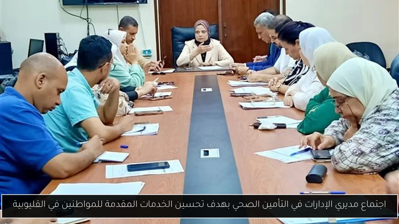 اجتماع مديري الإدارات في التأمين الصحي بهدف تحسين الخدمات المقدمة للمواطنين في القليوبية