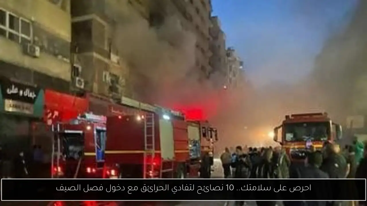 احرص على سلامتك.. 10 نصائح لتفادي الحرائق مع دخول فصل الصيف