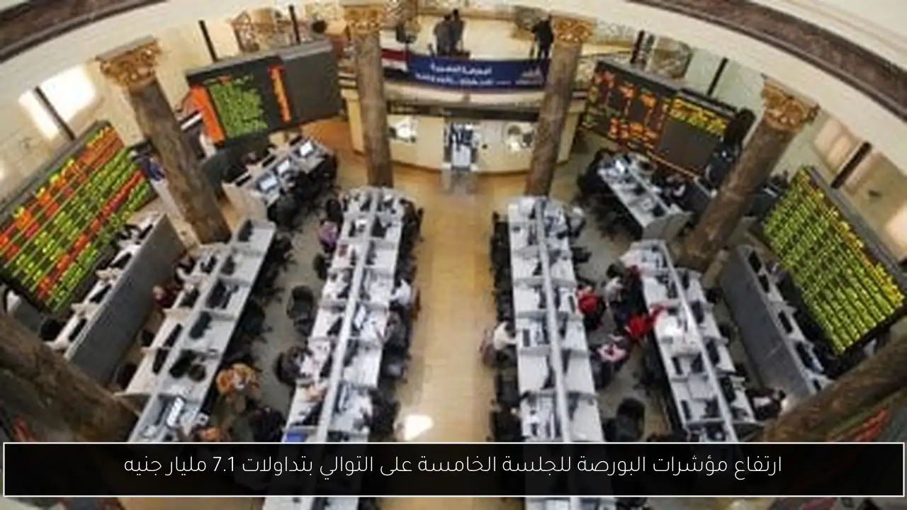 ارتفاع مؤشرات البورصة للجلسة الخامسة على التوالي بتداولات 7.1 مليار جنيه