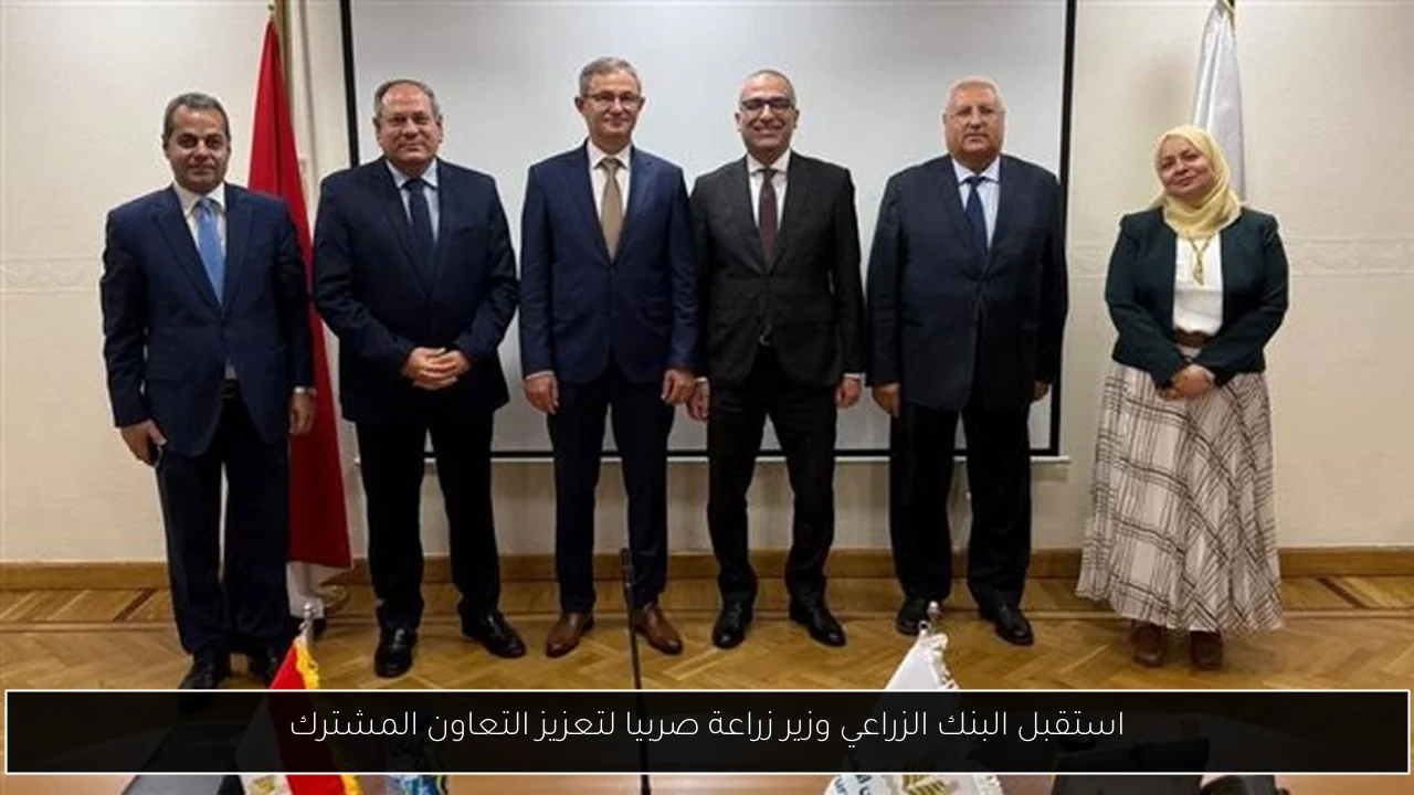 استقبل البنك الزراعي وزير زراعة صربيا لتعزيز التعاون المشترك