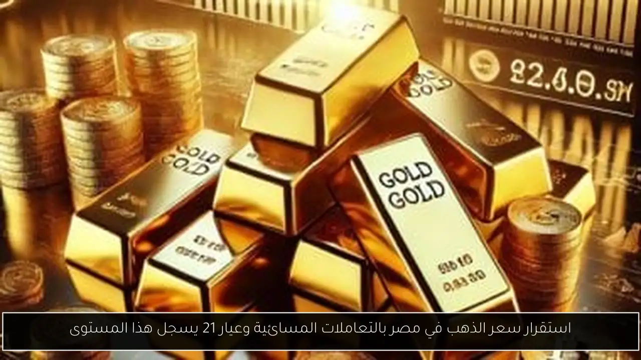 استقرار سعر الذهب في مصر بالتعاملات المسائية وعيار 21 يسجل هذا المستوى
