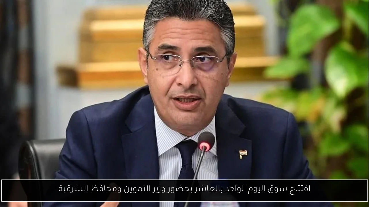 افتتاح سوق اليوم الواحد بالعاشر بحضور وزير التموين ومحافظ الشرقية