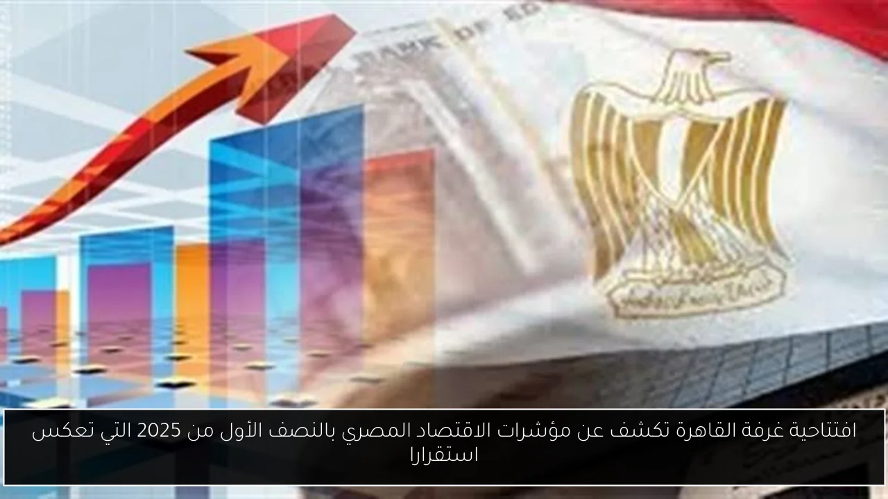 افتتاحية غرفة القاهرة تكشف عن مؤشرات الاقتصاد المصري بالنصف الأول من 2025 التي تعكس استقرارا