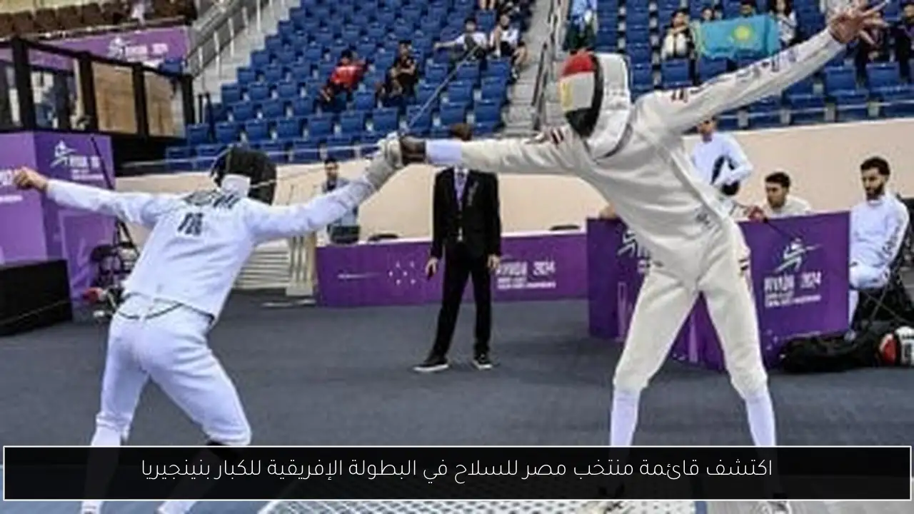 اكتشف قائمة منتخب مصر للسلاح في البطولة الإفريقية للكبار بنينجيريا