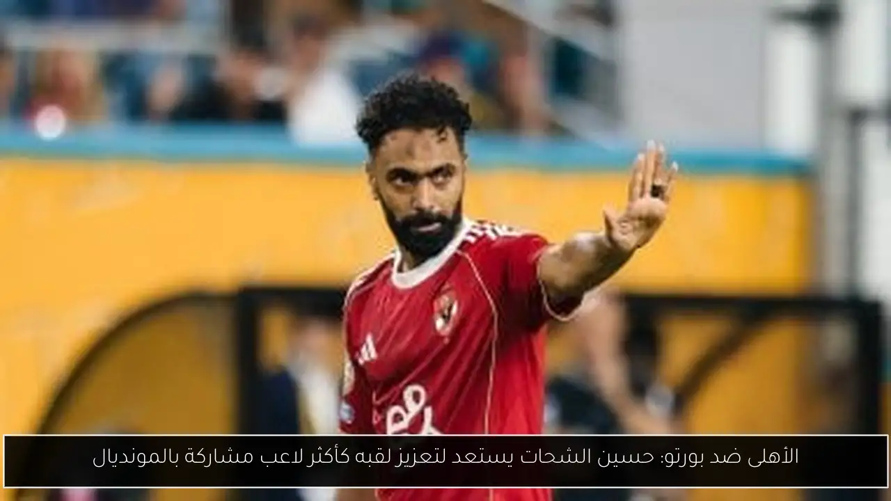 الأهلى ضد بورتو: حسين الشحات يستعد لتعزيز لقبه كأكثر لاعب مشاركة بالمونديال