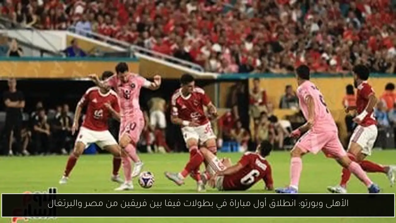 الأهلى وبورتو: انطلاق أول مباراة في بطولات فيفا بين فريقين من مصر والبرتغال