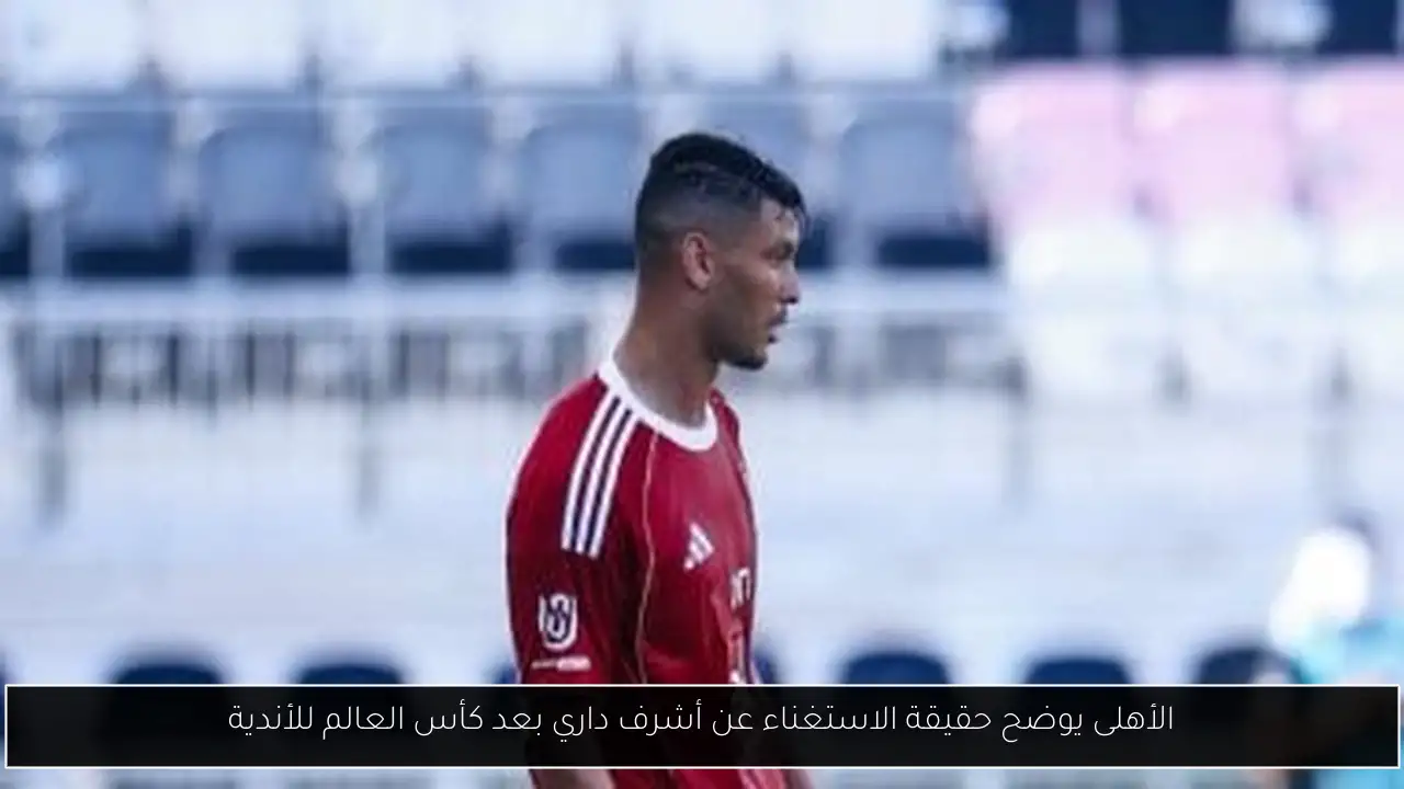 الأهلى يوضح حقيقة الاستغناء عن أشرف داري بعد كأس العالم للأندية