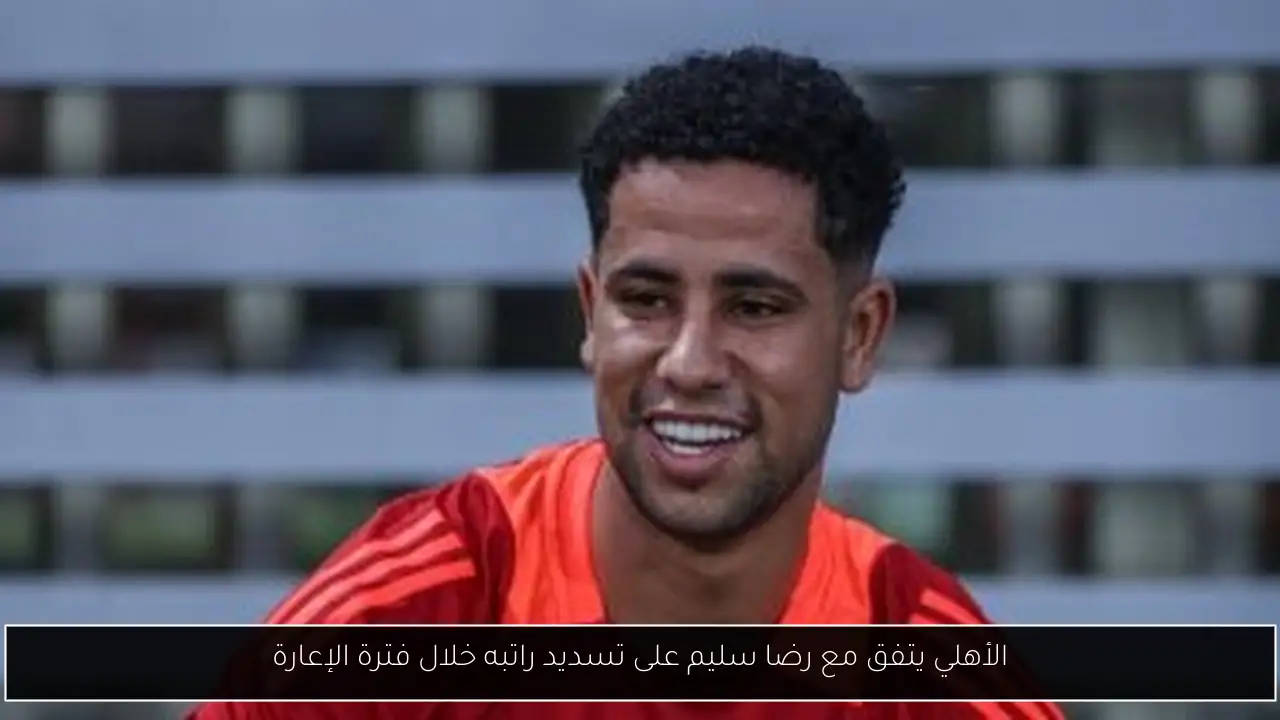 الأهلي يتفق مع رضا سليم على تسديد راتبه خلال فترة الإعارة