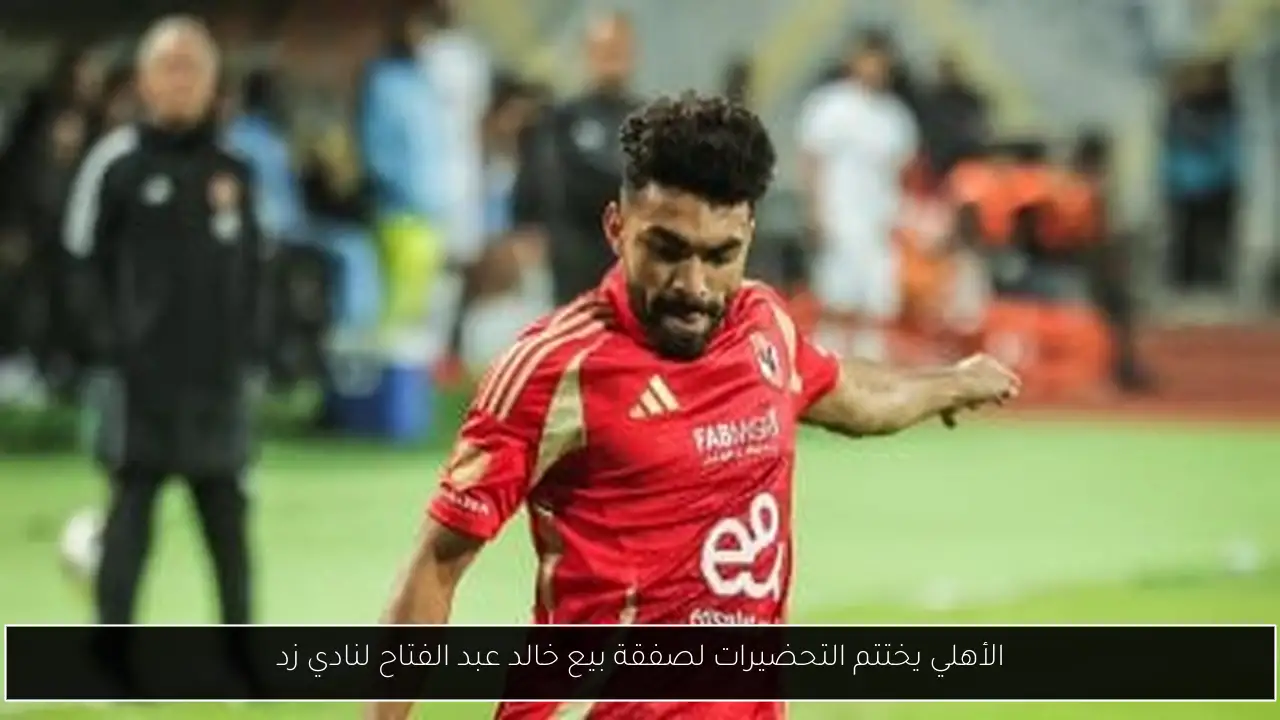 الأهلي يختتم التحضيرات لصفقة بيع خالد عبد الفتاح لنادي زد