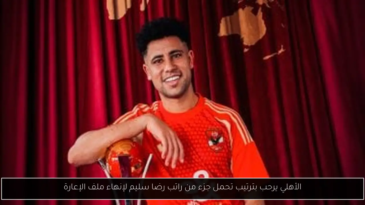 الأهلي يرحب بترتيب تحمل جزء من راتب رضا سليم لإنهاء ملف الإعارة