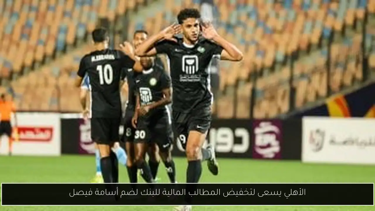 الأهلي يسعى لتخفيض المطالب المالية للبنك لضم أسامة فيصل