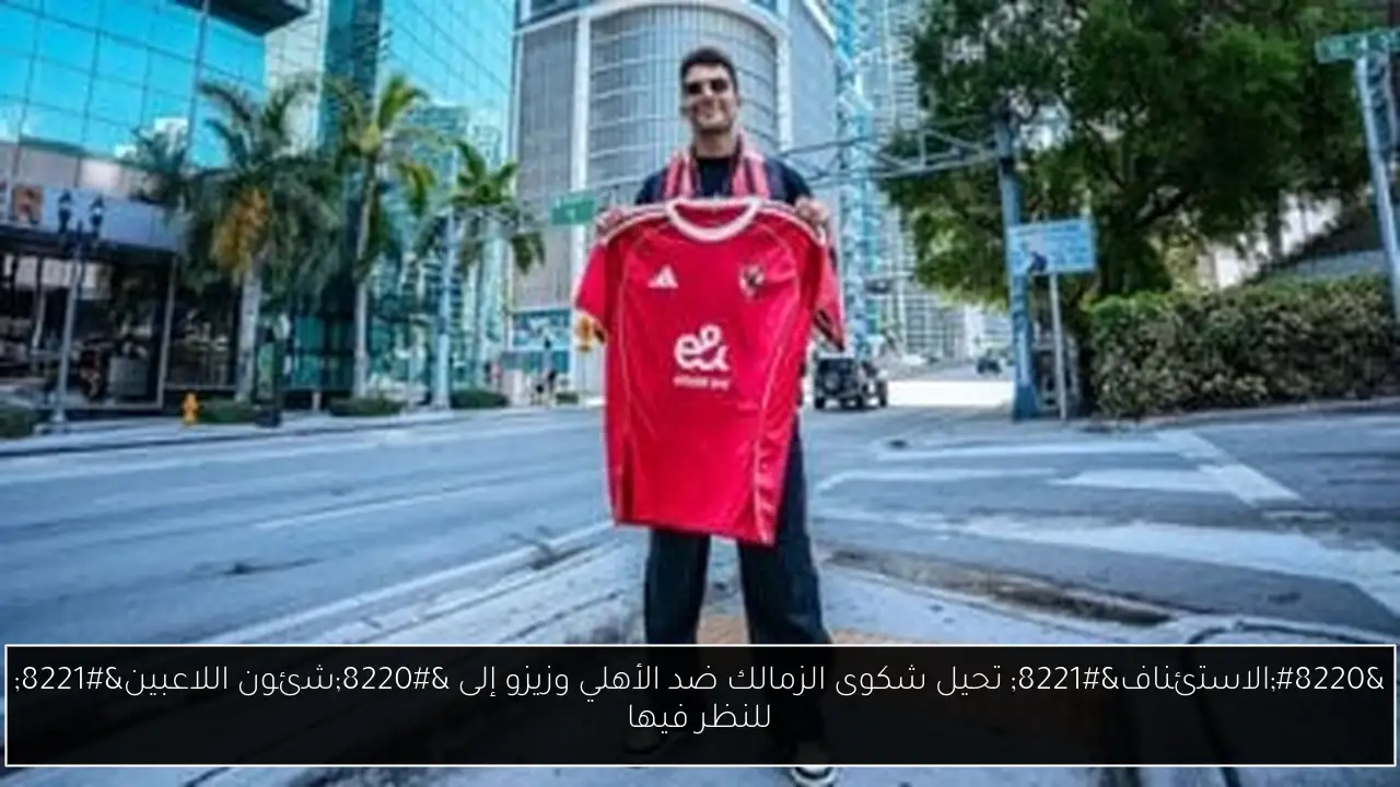 “الاستئناف” تحيل شكوى الزمالك ضد الأهلي وزيزو إلى “شئون اللاعبين” للنظر فيها