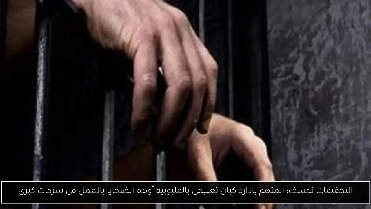 التحقيقات تكشف: المتهم بإدارة كيان تعليمى بالقليوبية أوهم الضحايا بالعمل فى شركات كبرى