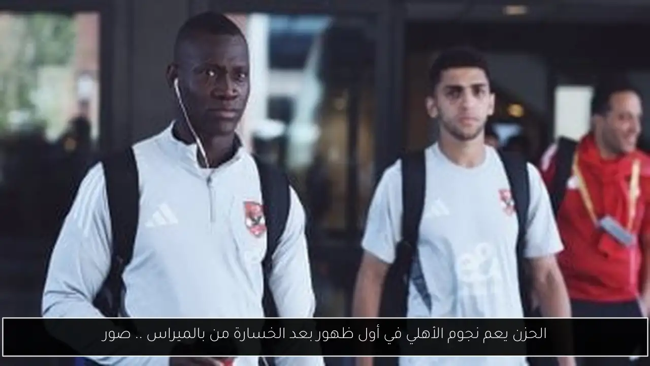 الحزن يعم نجوم الأهلي في أول ظهور بعد الخسارة من بالميراس .. صور