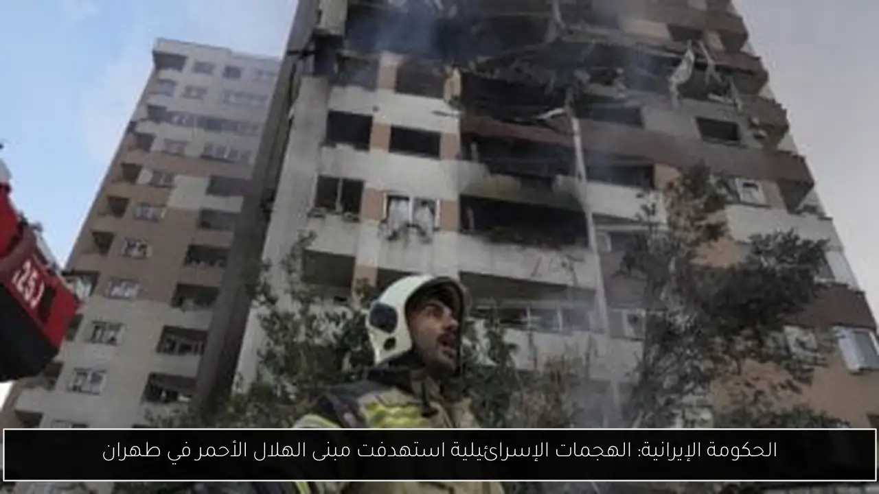 الحكومة الإيرانية: الهجمات الإسرائيلية استهدفت مبنى الهلال الأحمر في طهران