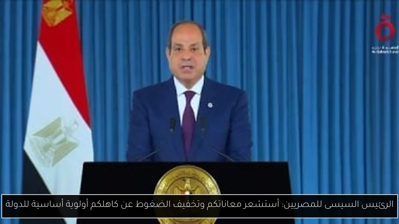 الرئيس السيسى للمصريين: أستشعر معاناتكم وتخفيف الضغوط عن كاهلكم أولوية أساسية للدولة