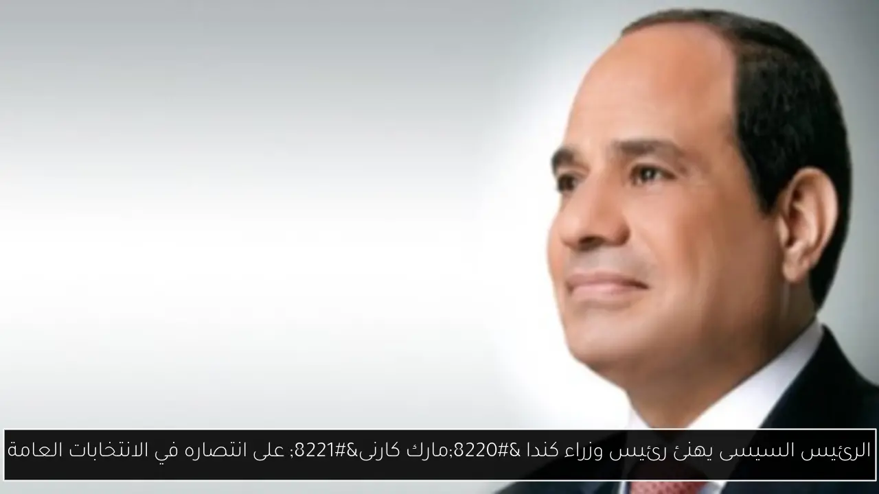 الرئيس السيسى يهنئ رئيس وزراء كندا “مارك كارنى” على انتصاره في الانتخابات العامة
