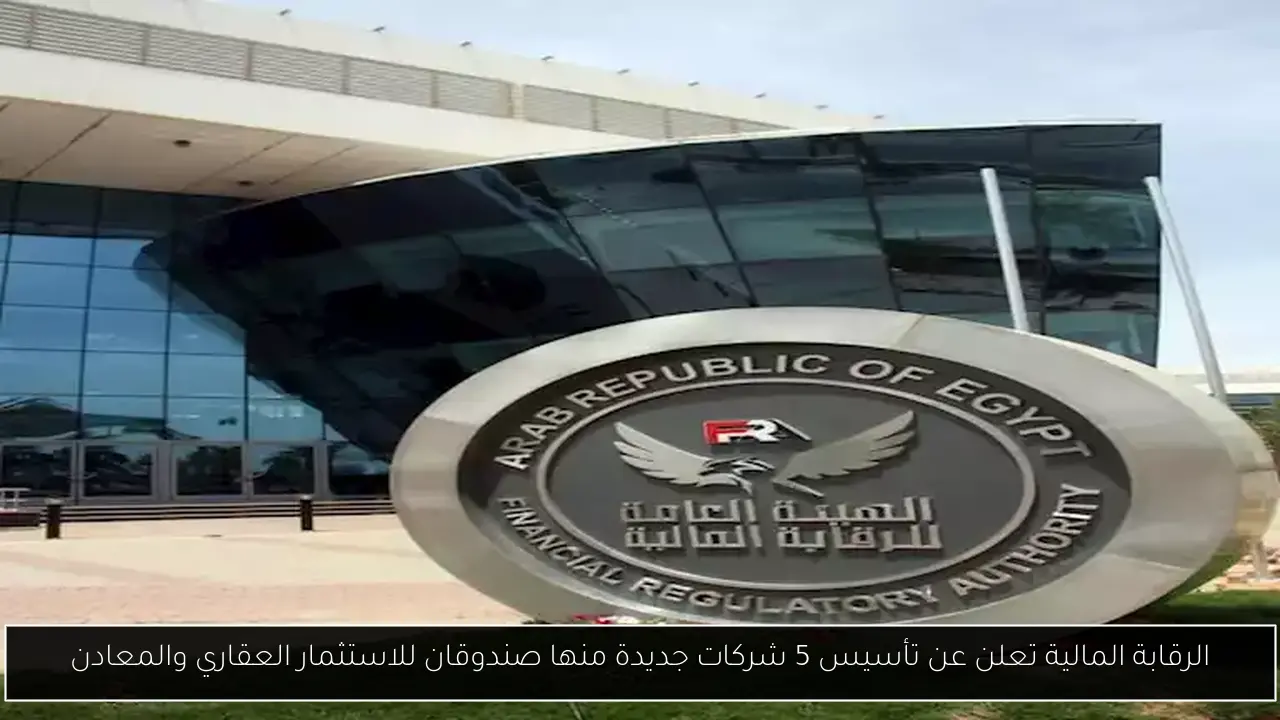 الرقابة المالية تعلن عن تأسيس 5 شركات جديدة منها صندوقان للاستثمار العقاري والمعادن