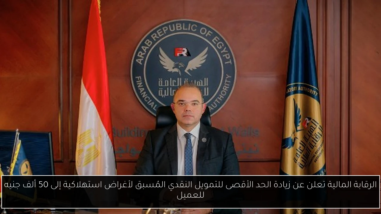 الرقابة المالية تعلن عن زيادة الحد الأقصى للتمويل النقدي المُسبق لأغراض استهلاكية إلى 50 ألف جنيه للعميل