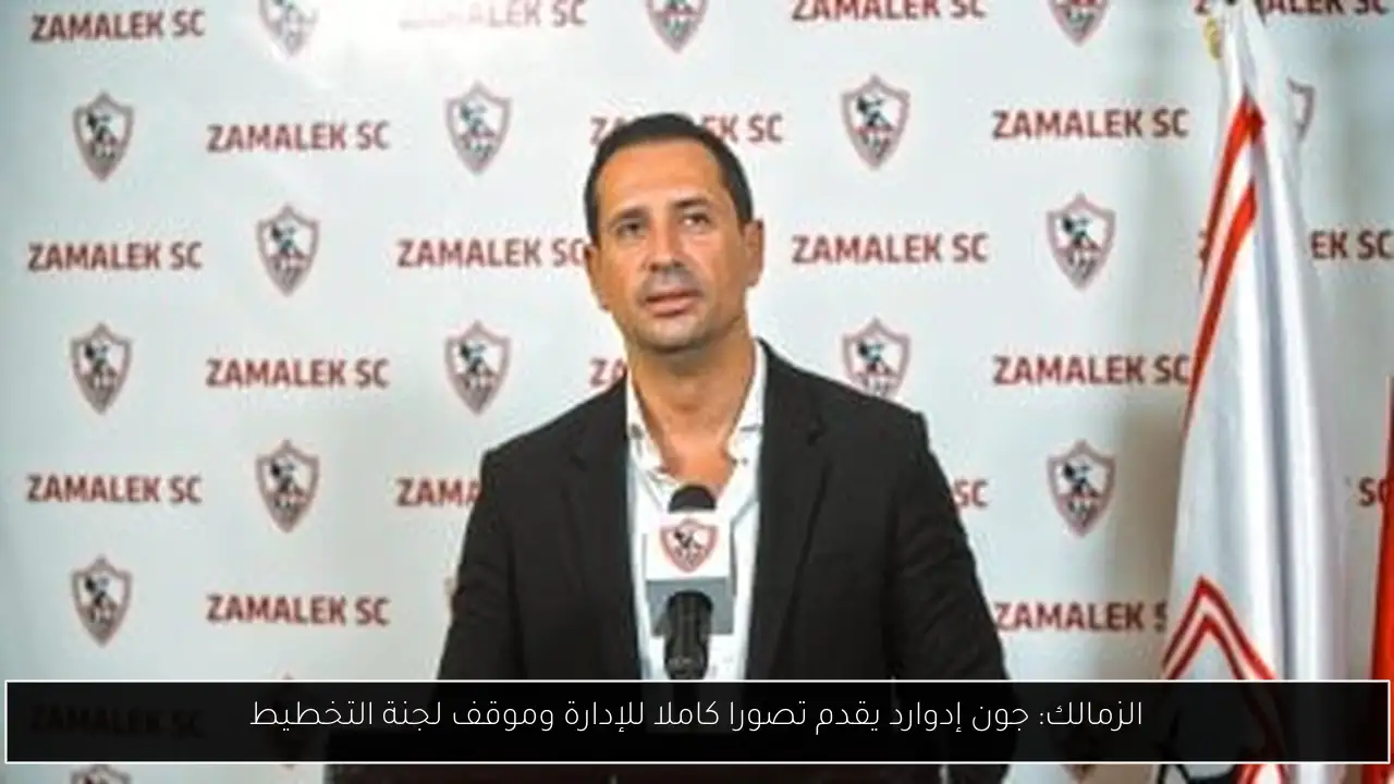 الزمالك: جون إدوارد يقدم تصورا كاملا للإدارة وموقف لجنة التخطيط