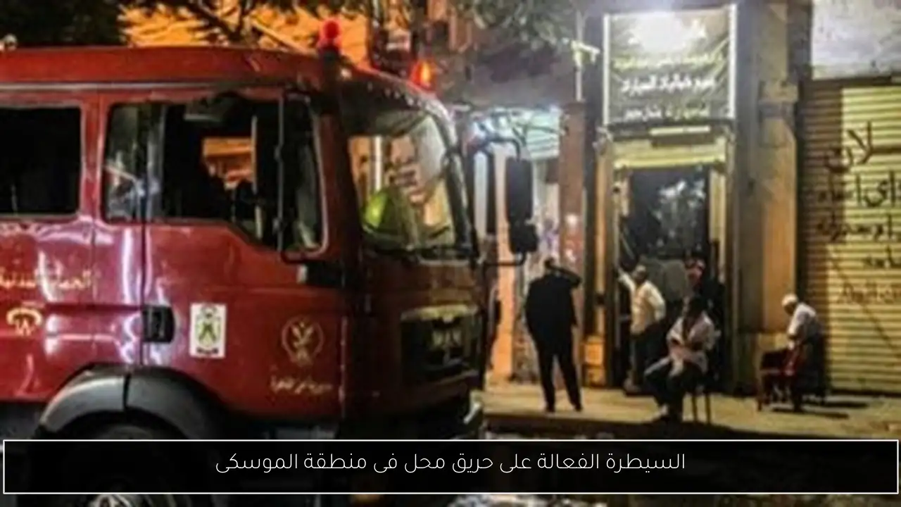السيطرة الفعالة على حريق محل فى منطقة الموسكى