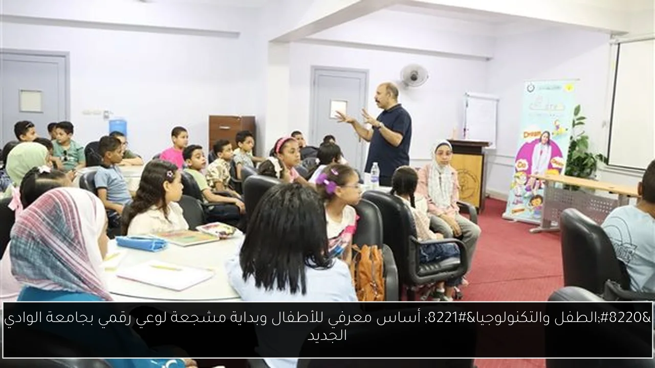 “الطفل والتكنولوجيا” أساس معرفي للأطفال وبداية مشجعة لوعي رقمي بجامعة الوادي الجديد