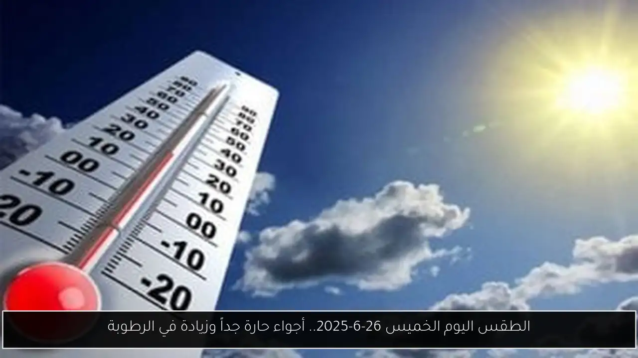 الطقس اليوم الخميس 26-6-2025.. أجواء حارة جداً وزيادة في الرطوبة