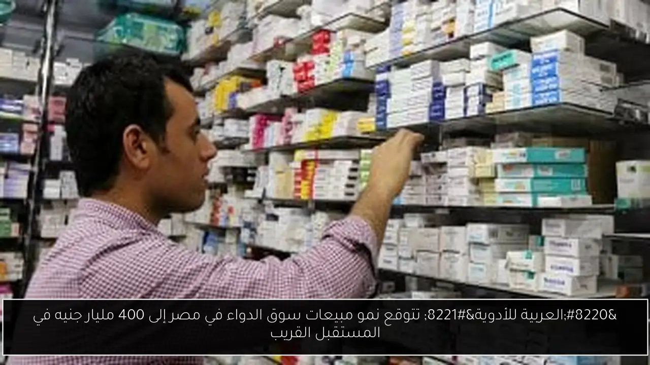 “العربية للأدوية” تتوقع نمو مبيعات سوق الدواء في مصر إلى 400 مليار جنيه في المستقبل القريب