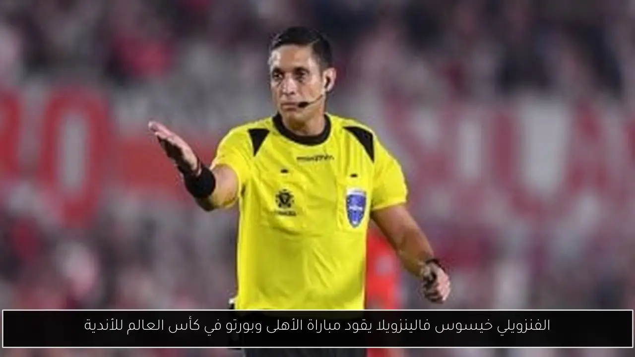 الفنزويلي خيسوس فالينزويلا يقود مباراة الأهلى وبورتو في كأس العالم للأندية