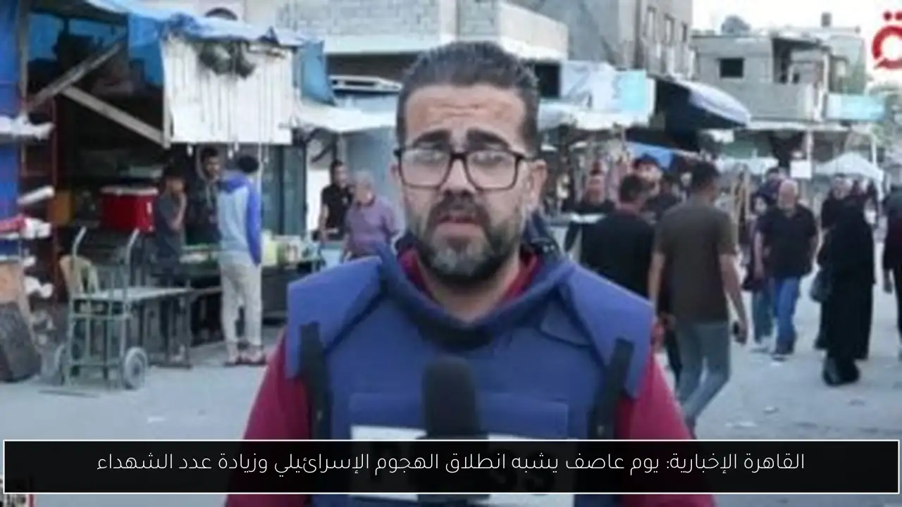 القاهرة الإخبارية: يوم عاصف يشبه انطلاق الهجوم الإسرائيلي وزيادة عدد الشهداء