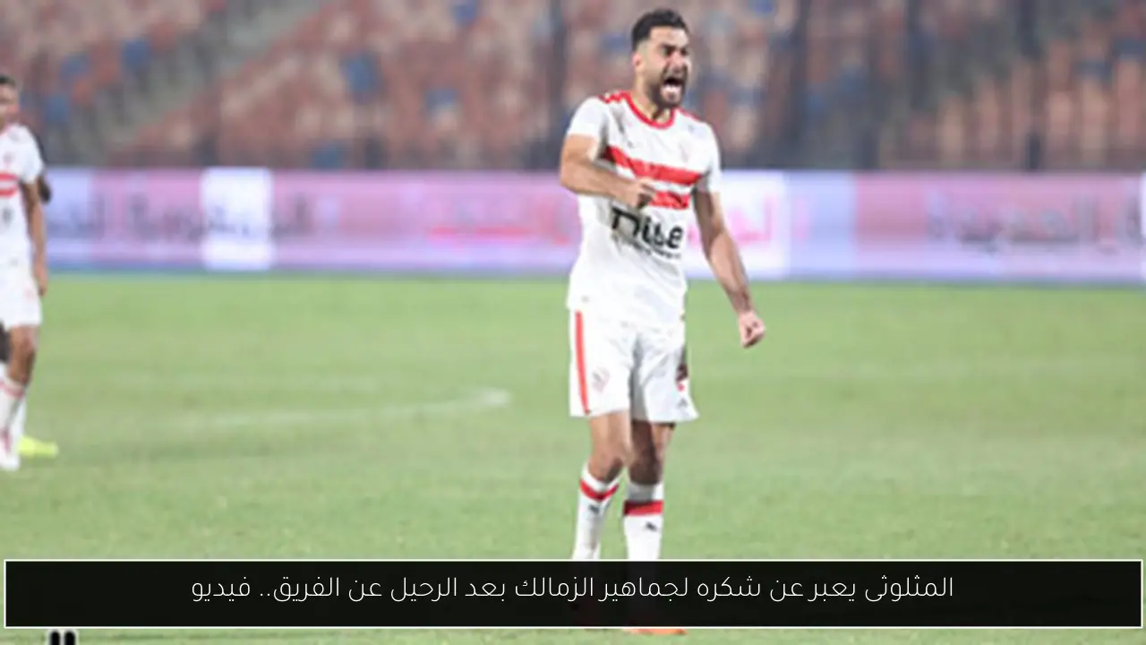 المثلوثى يعبر عن شكره لجماهير الزمالك بعد الرحيل عن الفريق.. فيديو