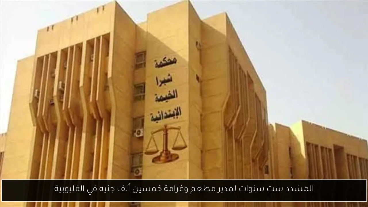 المشدد ست سنوات لمدير مطعم وغرامة خمسين ألف جنيه في القليوبية