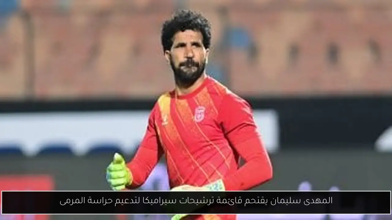 المهدى سليمان يقتحم قائمة ترشيحات سيراميكا لتدعيم حراسة المرمى