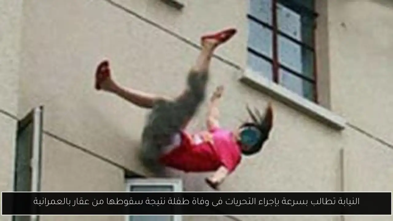 النيابة تطالب بسرعة بإجراء التحريات فى وفاة طفلة نتيجة سقوطها من عقار بالعمرانية