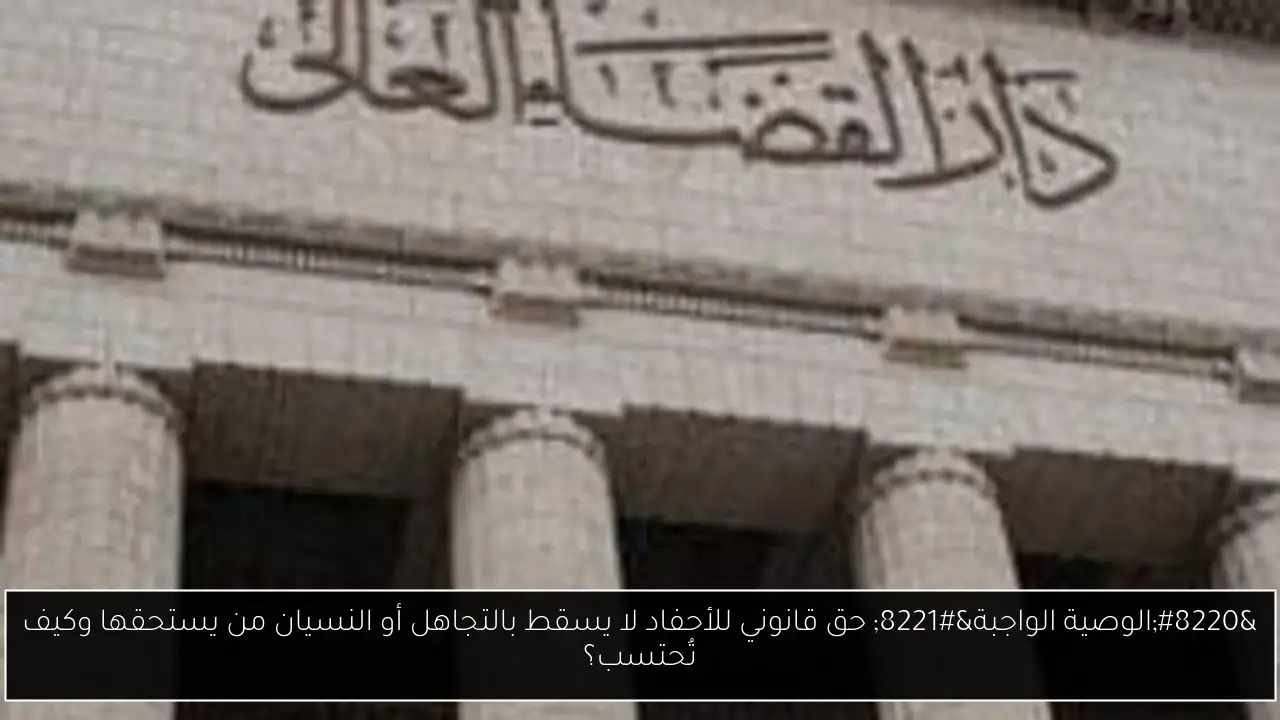 “الوصية الواجبة” حق قانوني للأحفاد لا يسقط بالتجاهل أو النسيان من يستحقها وكيف تُحتسب؟