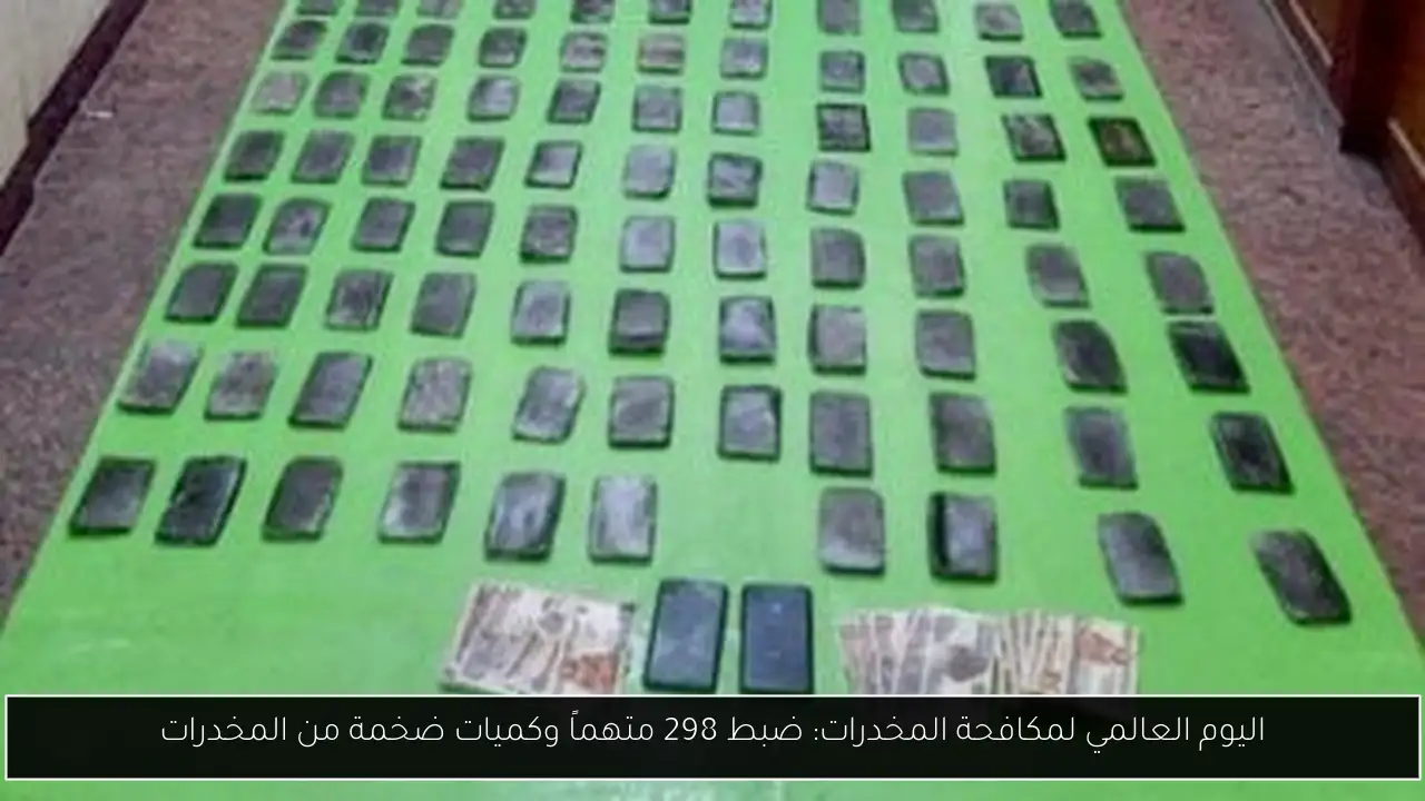 اليوم العالمي لمكافحة المخدرات: ضبط 298 متهماً وكميات ضخمة من المخدرات