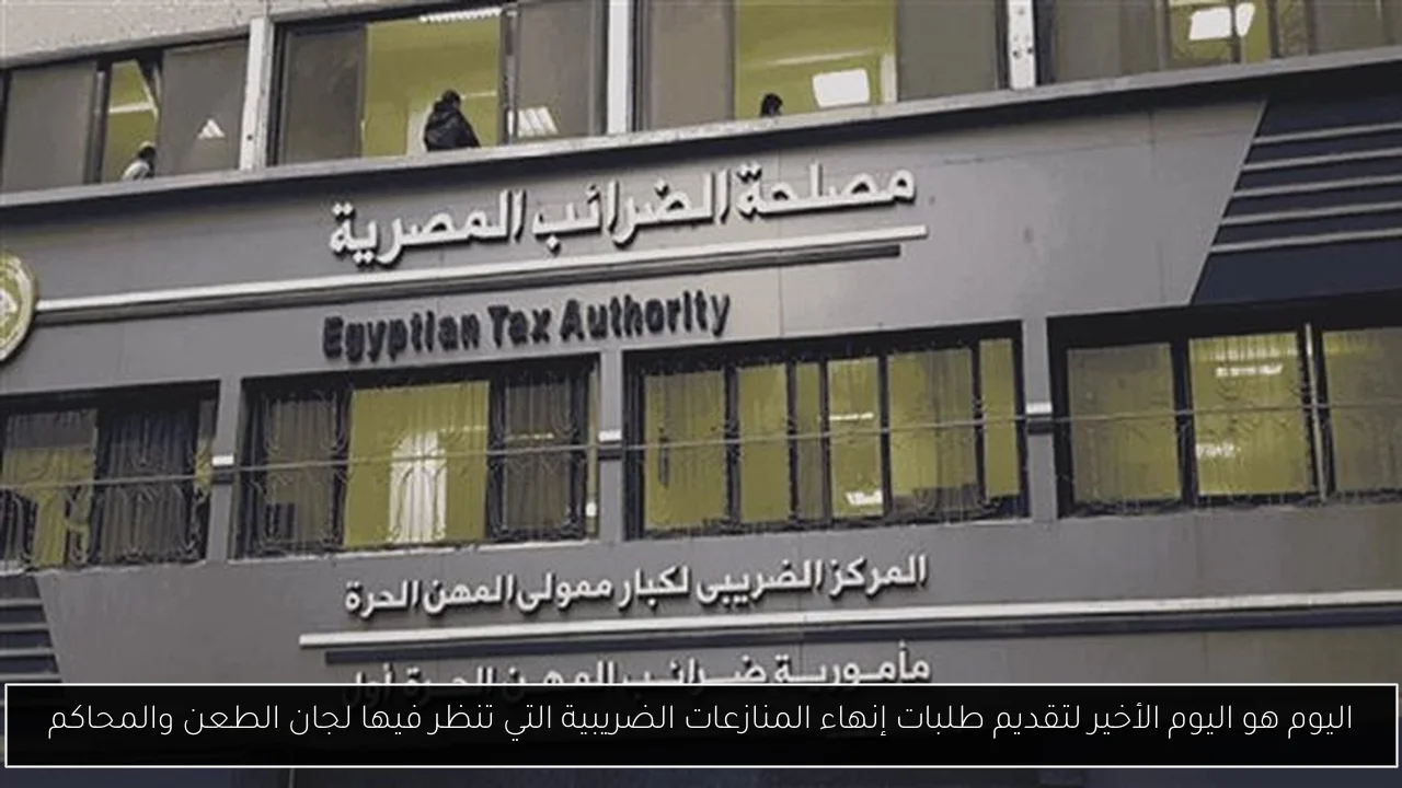 اليوم هو اليوم الأخير لتقديم طلبات إنهاء المنازعات الضريبية التي تنظر فيها لجان الطعن والمحاكم