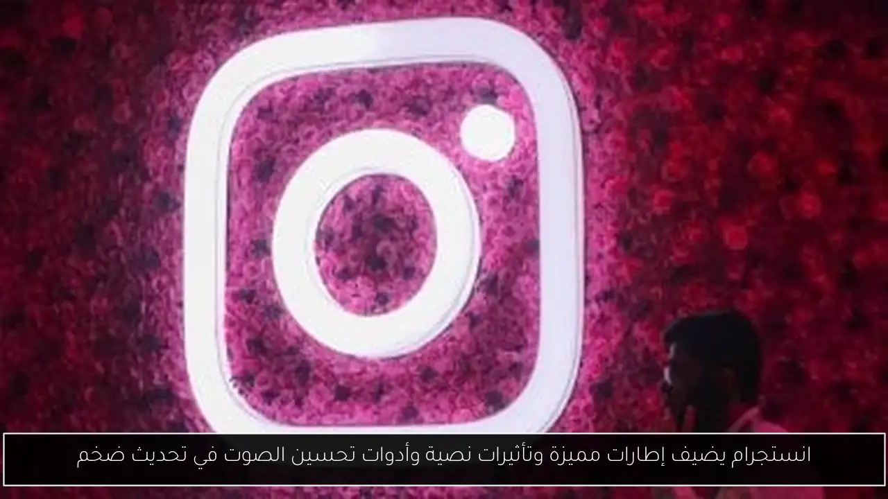 انستجرام يضيف إطارات مميزة وتأثيرات نصية وأدوات تحسين الصوت في تحديث ضخم