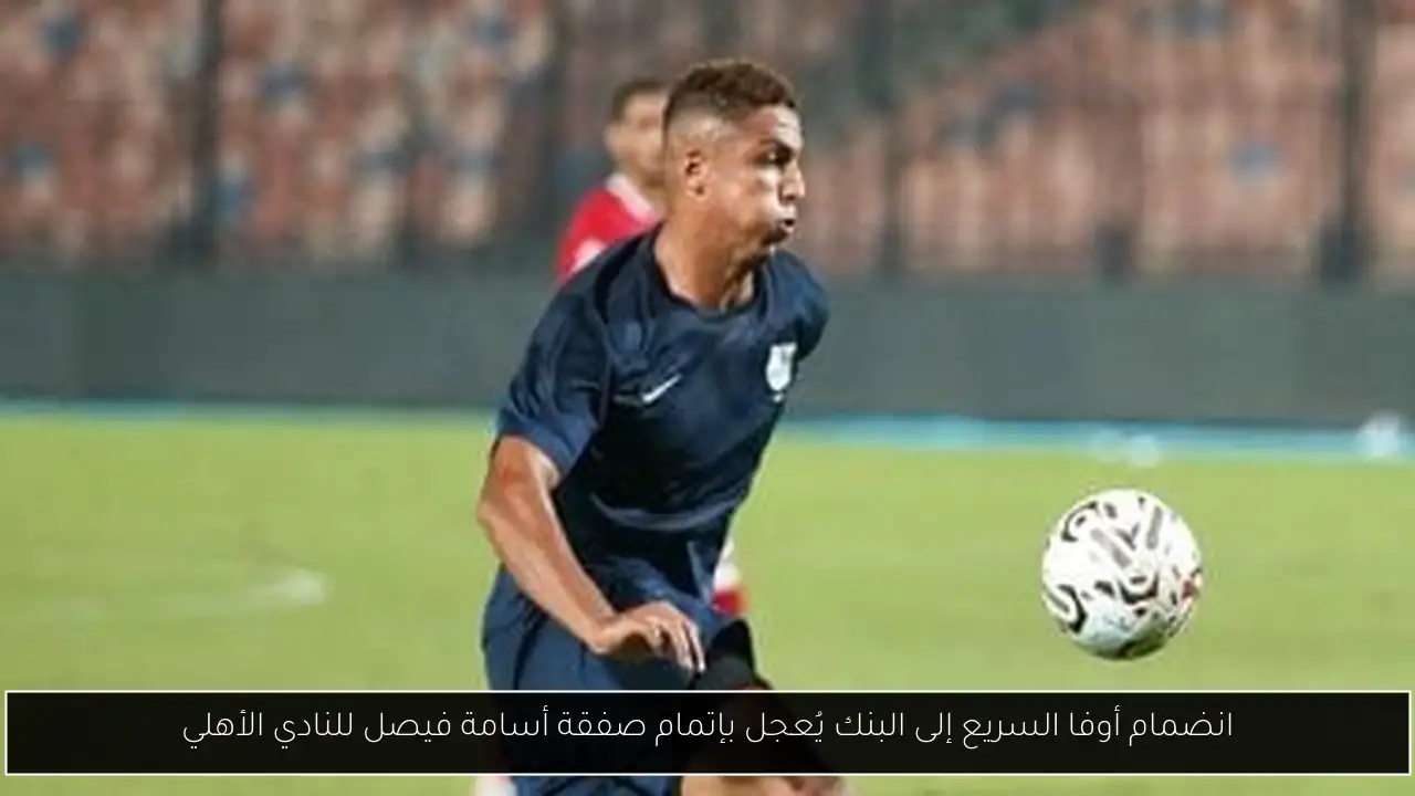 انضمام أوفا السريع إلى البنك يُعجل بإتمام صفقة أسامة فيصل للنادي الأهلي