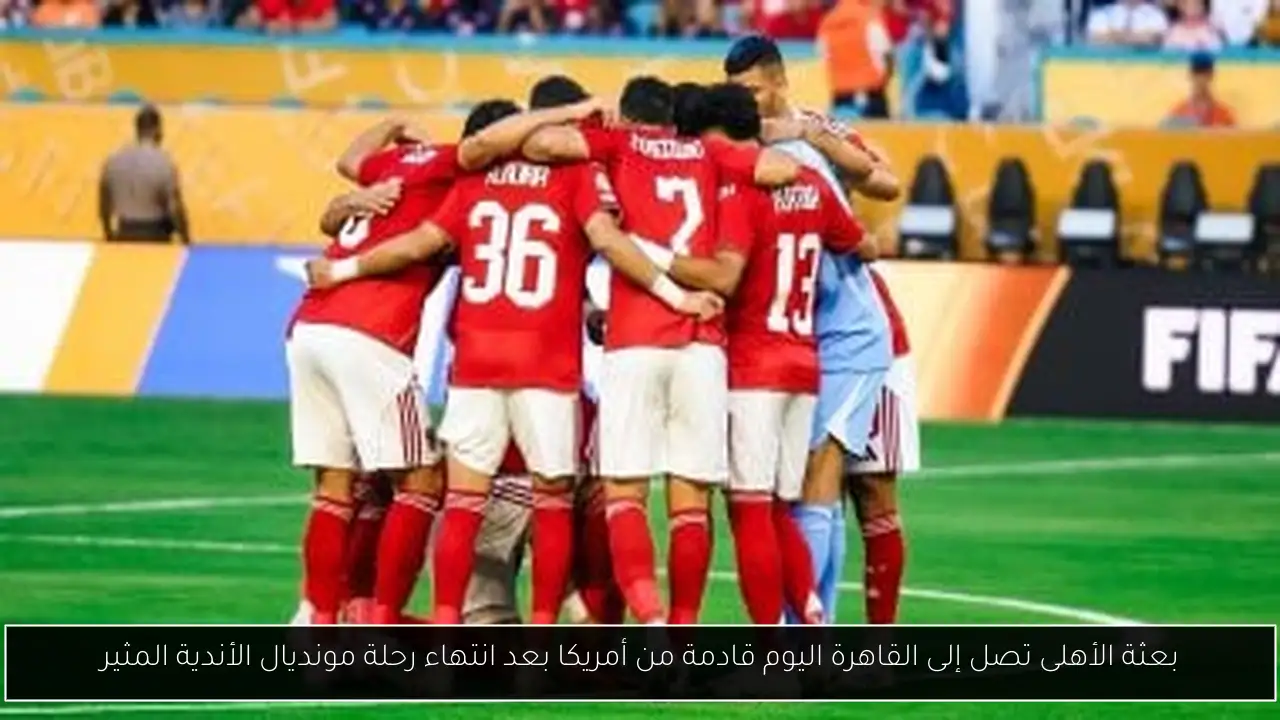 بعثة الأهلى تصل إلى القاهرة اليوم قادمة من أمريكا بعد انتهاء رحلة مونديال الأندية المثير