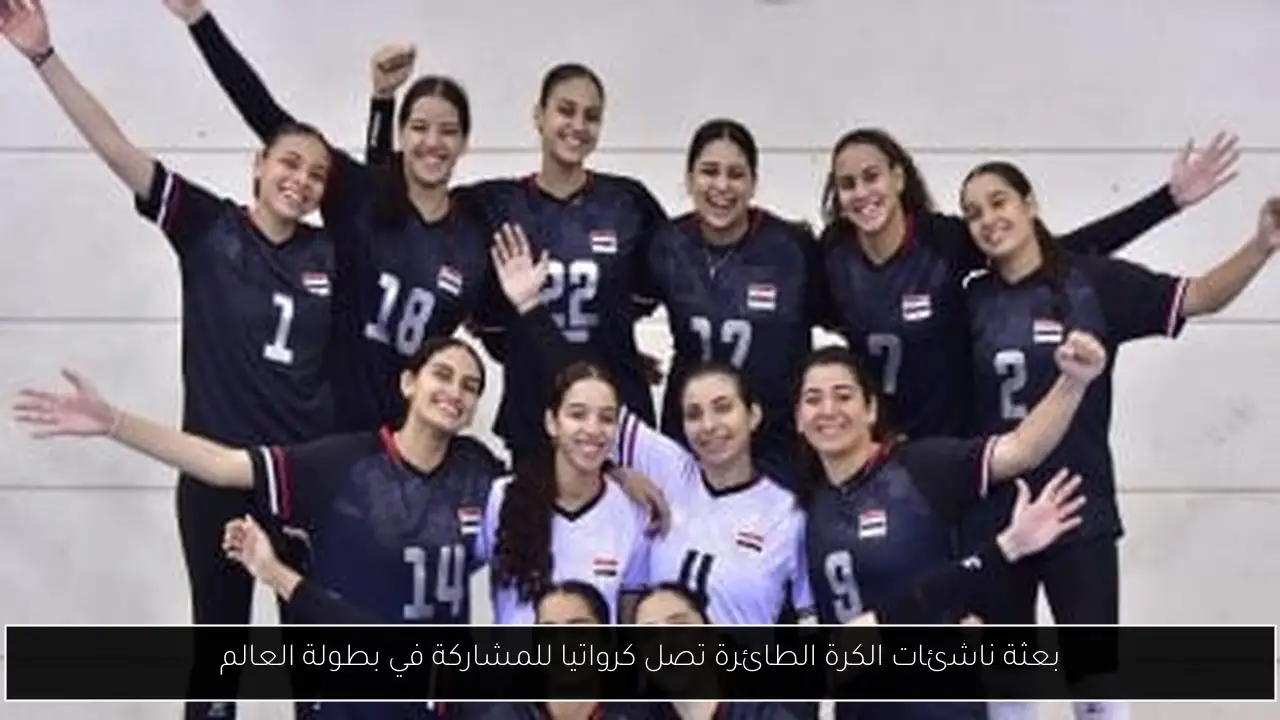 بعثة ناشئات الكرة الطائرة تصل كرواتيا للمشاركة في بطولة العالم