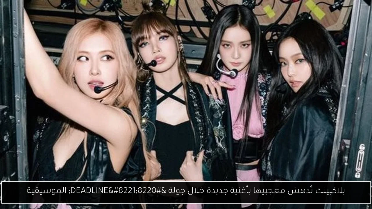 بلاكبينك تُدهش معجبيها بأغنية جديدة خلال جولة “DEADLINE” الموسيقية