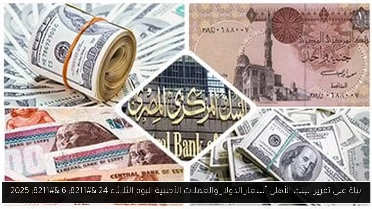بناءً على تقرير البنك الأهلى أسعار الدولار والعملات الأجنبية اليوم الثلاثاء 24 – 6 – 2025