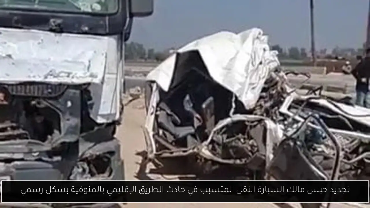 تجديد حبس مالك السيارة النقل المتسبب في حادث الطريق الإقليمي بالمنوفية بشكل رسمي